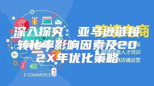深入探究：亚马逊链接转化率影响因素及202X年优化策略
