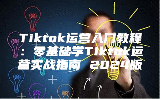 Tiktok运营入门教程：零基础学Tiktok运营实战指南 2025版