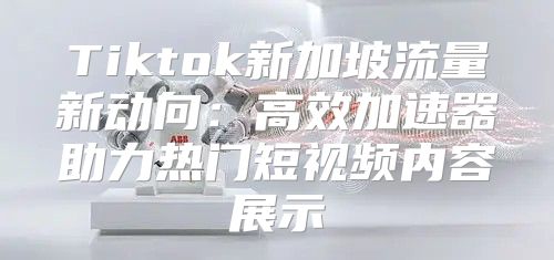 Tiktok新加坡流量新动向：高效加速器助力热门短视频内容展示