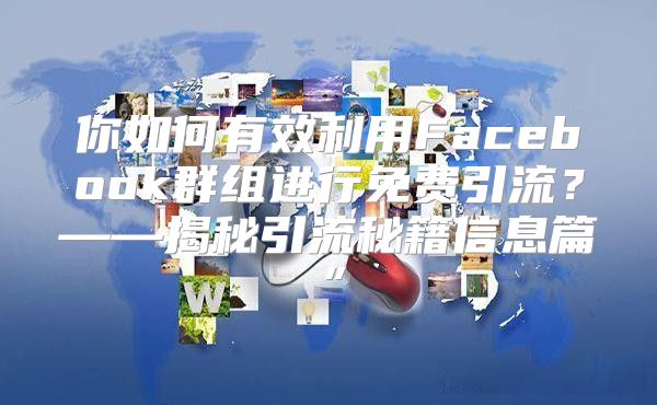 你如何有效利用Facebook群组进行免费引流？——揭秘引流秘籍信息篇”