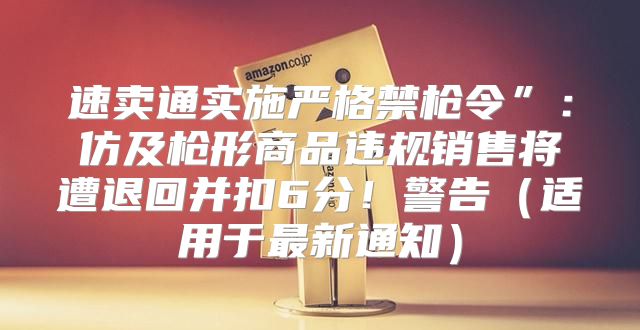 速卖通实施严格禁枪令”：仿及枪形商品违规销售将遭退回并扣6分！警告适用于最新通知