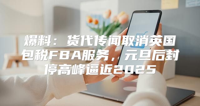 爆料：货代传闻取消英国包税FBA服务，元旦后封停高峰逼近2025