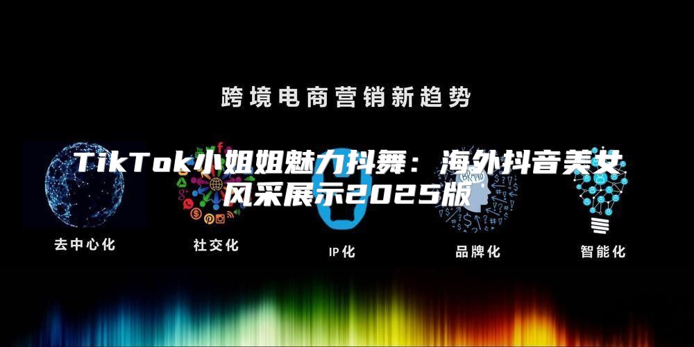 TikTok小姐姐魅力抖舞：海外抖音美女风采展示2025版