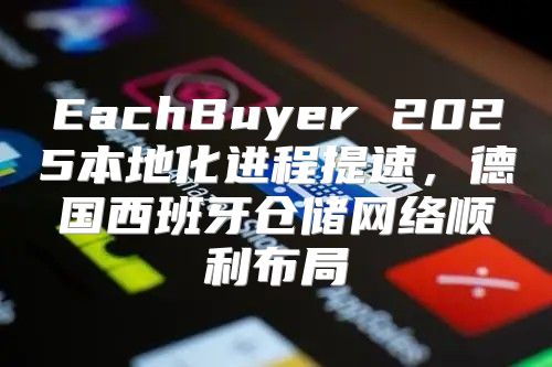 EachBuyer 2025本地化进程提速，德国西班牙仓储网络顺利布局