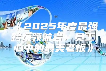 2025年度最强跨境领航者：员工心中的最美老板