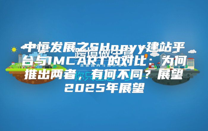 中恒发展之SHopyy建站平台与IMCART的对比：为何推出两者，有何不同？展望2025年展望