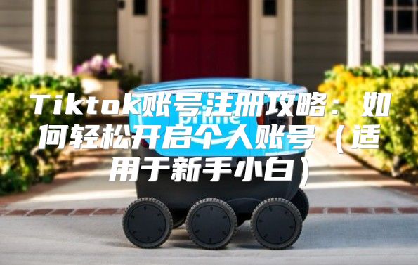 Tiktok账号注册攻略：如何轻松开启个人账号适用于新手小白