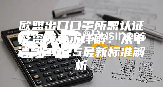 欧盟出口口罩所需认证及资质要求详解：从申请到2025最新标准解析