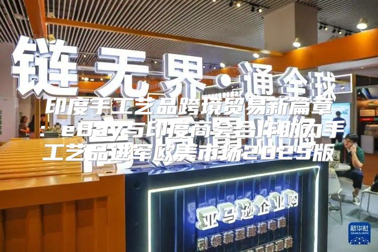 印度手工艺品跨境贸易新篇章：eBay与印度商会合作助力手工艺品进军欧美市场2025版