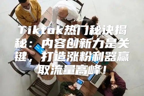 Tiktok热门秘诀揭秘：内容创新力是关键，打造涨粉利器赢取流量高峰！
