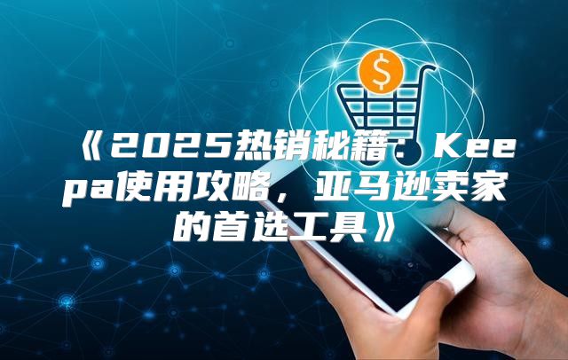 2025热销秘籍：Keepa使用攻略，亚马逊卖家的首选工具