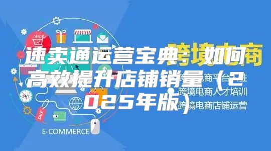 速卖通运营宝典：如何高效提升店铺销量2025年版