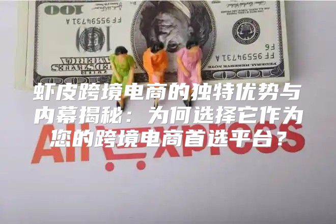 虾皮跨境电商的独特优势与内幕揭秘：为何选择它作为您的跨境电商首选平台？
