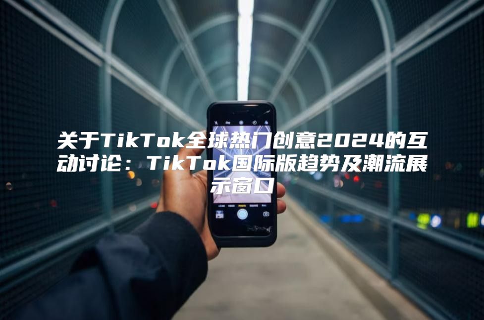 关于TikTok全球热门创意2025的互动讨论：TikTok国际版趋势及潮流展示窗口