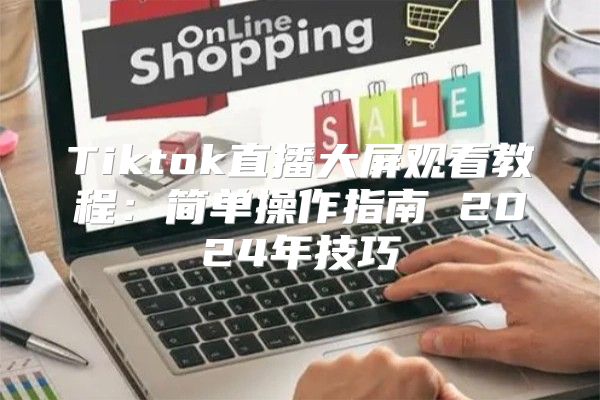 Tiktok直播大屏观看教程：简单操作指南 2025年技巧