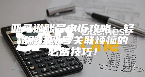 亚马逊账号申诉攻略：轻松解决账号关联烦恼的必备技巧！