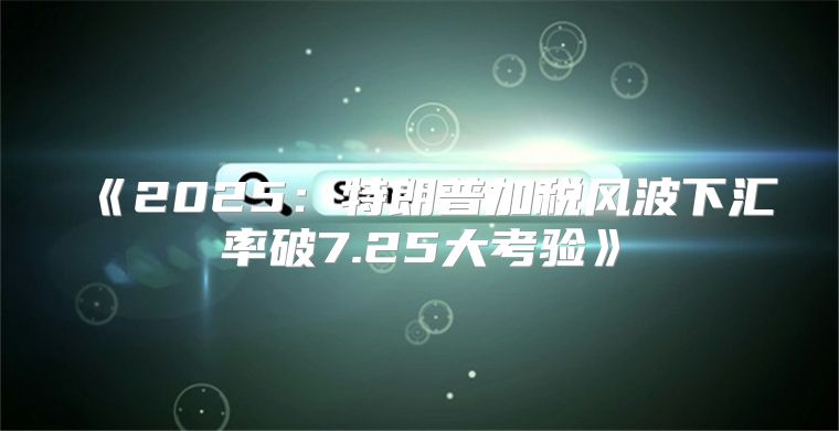 2025特朗普加税风波下汇率破7.25大考验
