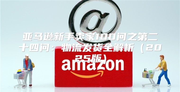 亚马逊新手卖家100问之第二十四问：物流发货全解析2025版