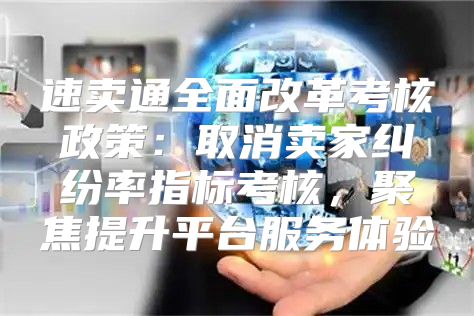 速卖通全面改革考核政策：取消卖家纠纷率指标考核，聚焦提升平台服务体验