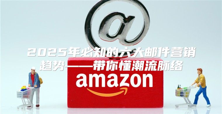 2025年必知的六大邮件营销趋势——带你懂潮流脉络