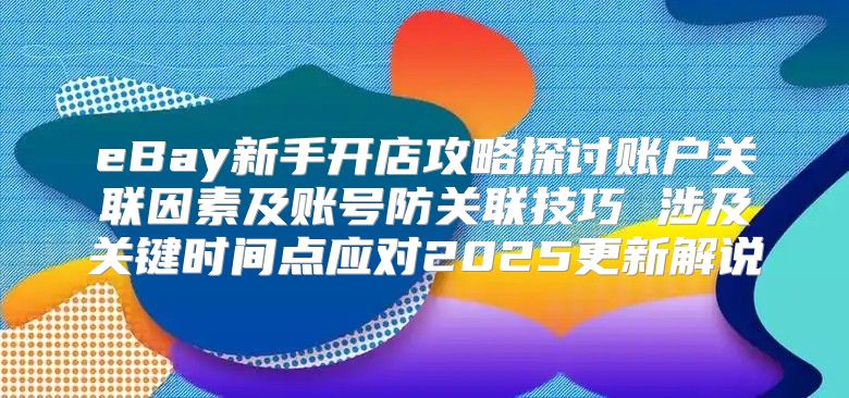 eBay新手开店攻略探讨账户关联因素及账号防关联技巧 涉及关键时间点应对2025更新解说
