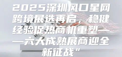 2025深圳风口星网跨境展选再启，稳健经验促热商机重塑——六大成熟展商迎全新征战”