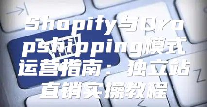 Shopify与Dropshipping模式运营指南：独立站直销实操教程