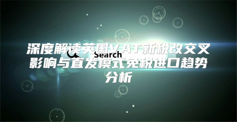 深度解读英国VAT新税改交叉影响与直发模式免税进口趋势分析