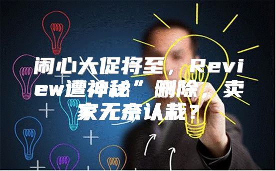 闹心大促将至，Review遭神秘”删除，卖家无奈认栽？