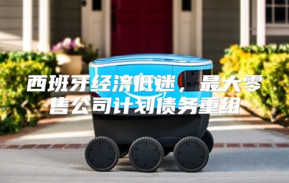 西班牙经济低迷，最大零售公司计划债务重组