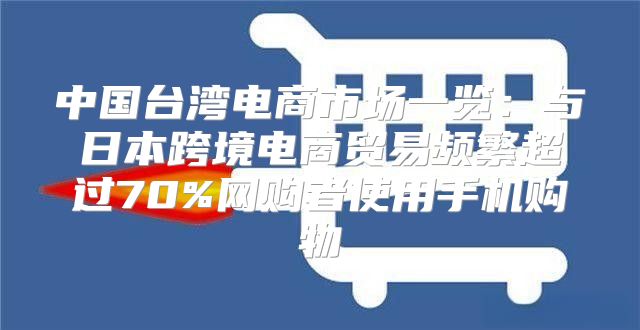 中国台湾电商市场一览：与日本跨境电商贸易频繁超过70%网购者使用手机购物