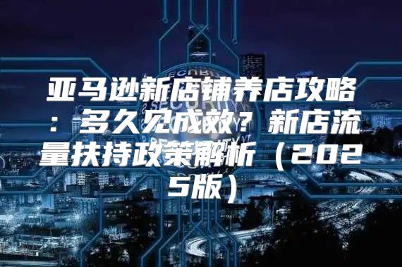 亚马逊新店铺养店攻略：多久见成效？新店流量扶持政策解析2025版