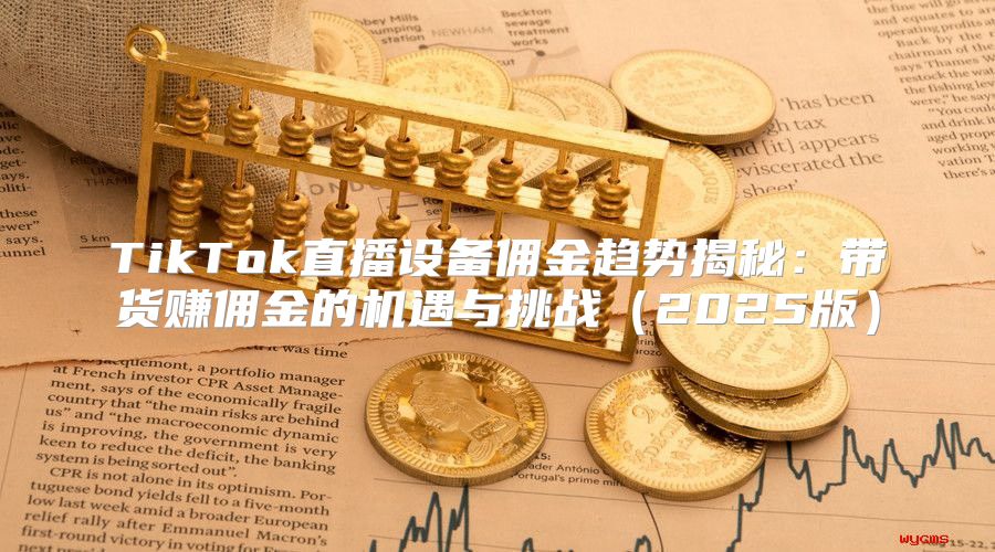 TikTok直播设备佣金趋势揭秘：带货赚佣金的机遇与挑战2025版