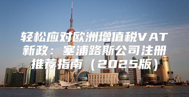 轻松应对欧洲增值税VAT新政：塞浦路斯公司注册推荐指南2025版