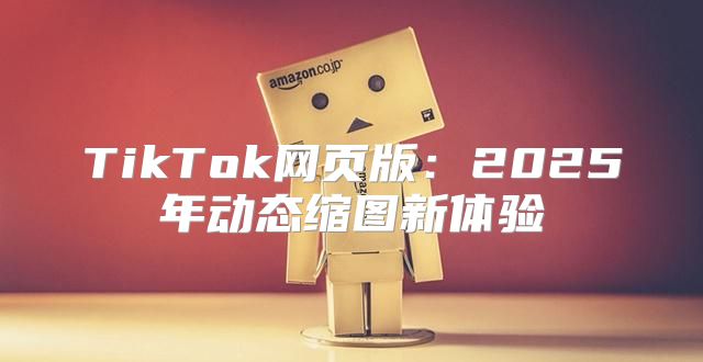 TikTok网页版：2025年动态缩图新体验