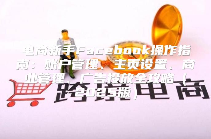 电商新手Facebook操作指南：账户管理、主页设置、商业管理、广告投放全攻略2025版