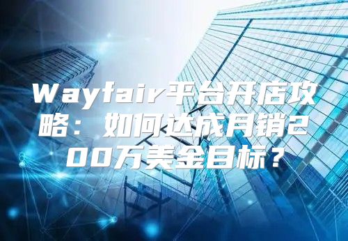 Wayfair平台开店攻略：如何达成月销200万美金目标？