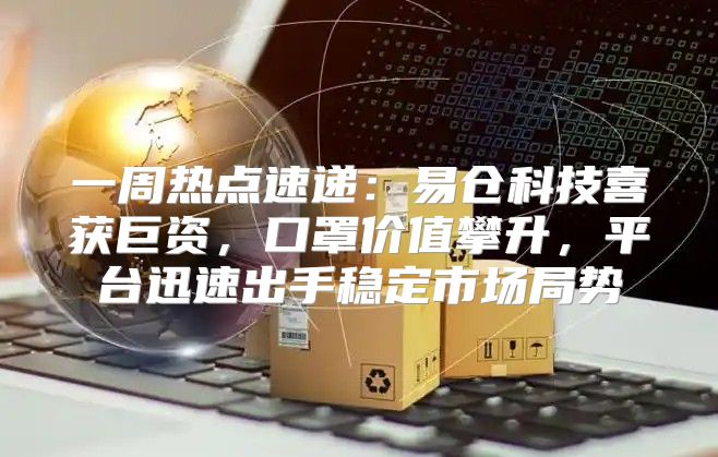 一周热点速递：易仓科技喜获巨资，口罩价值攀升，平台迅速出手稳定市场局势