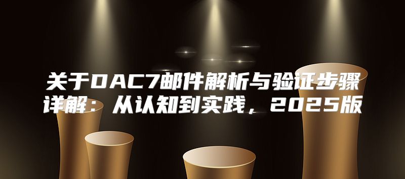 关于DAC7邮件解析与验证步骤详解：从认知到实践，2025版