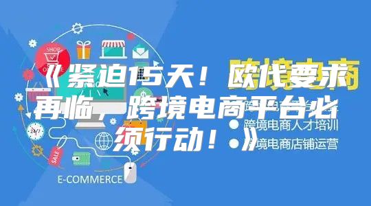 紧迫15天！欧代要求再临，跨境电商平台必须行动！
