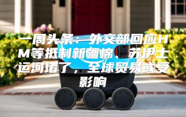 一周头条：外交部回应HM等抵制新疆棉、苏伊士运河堵了，全球贸易或受影响