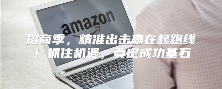 招商季，精准出击赢在起跑线！抓住机遇，奠定成功基石