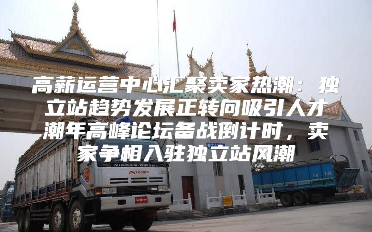 高薪运营中心汇聚卖家热潮：独立站趋势发展正转向吸引人才潮年高峰论坛备战倒计时，卖家争相入驻独立站风潮