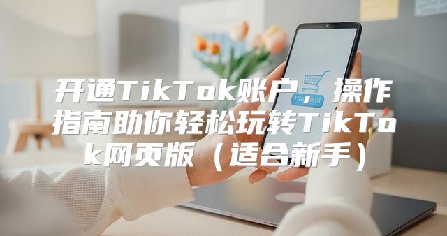 开通TikTok账户，操作指南助你轻松玩转TikTok网页版适合新手