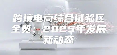 跨境电商综合试验区全览：2025年发展新动态