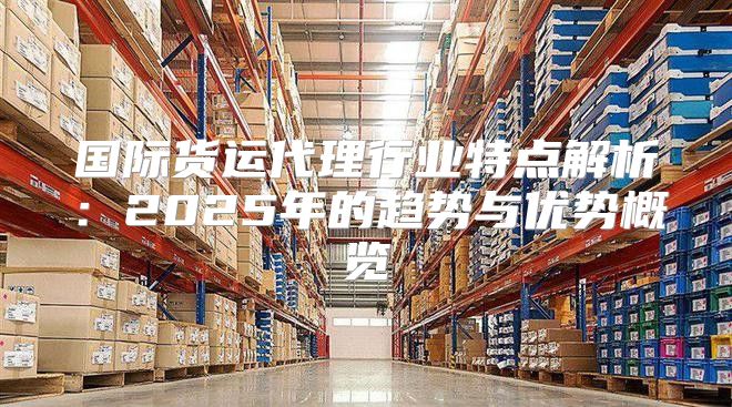 国际货运代理行业特点解析：2025年的趋势与优势概览