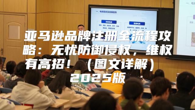 亚马逊品牌注册全流程攻略：无忧防御侵权，维权有高招！图文详解 2025版