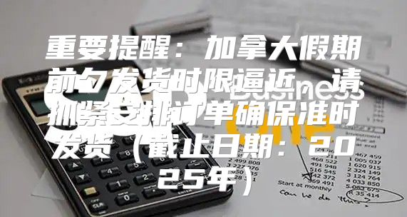 重要提醒：加拿大假期前夕发货时限逼近，请抓紧安排订单确保准时发货截止日期：2025年