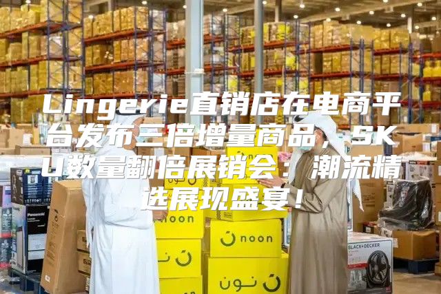 Lingerie直销店在电商平台发布三倍增量商品，SKU数量翻倍展销会：潮流精选展现盛宴！