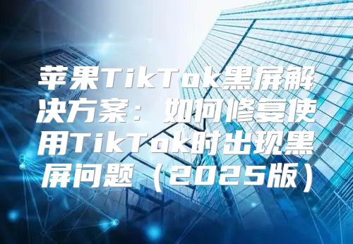 苹果TikTok黑屏解决方案：如何修复使用TikTok时出现黑屏问题2025版